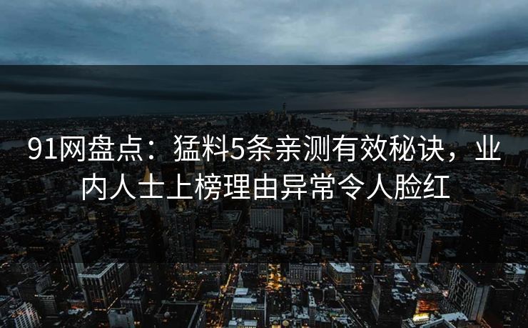 91网盘点：猛料5条亲测有效秘诀，业内人士上榜理由异常令人脸红