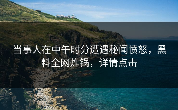 当事人在中午时分遭遇秘闻愤怒，黑料全网炸锅，详情点击