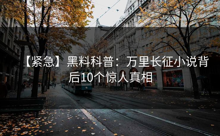 【紧急】黑料科普：万里长征小说背后10个惊人真相
