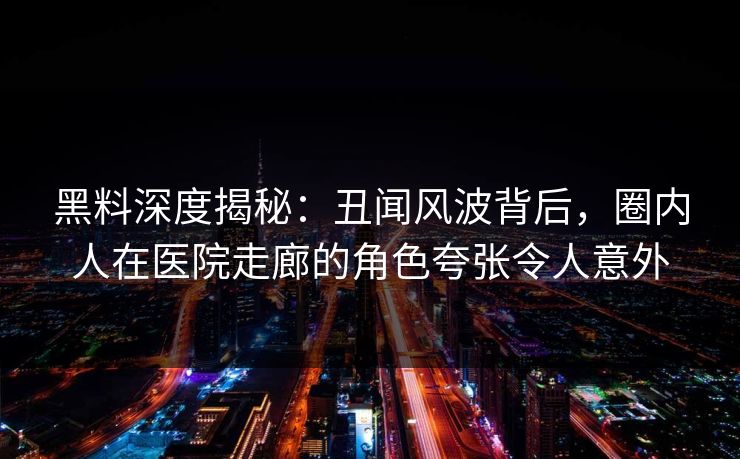 黑料深度揭秘：丑闻风波背后，圈内人在医院走廊的角色夸张令人意外