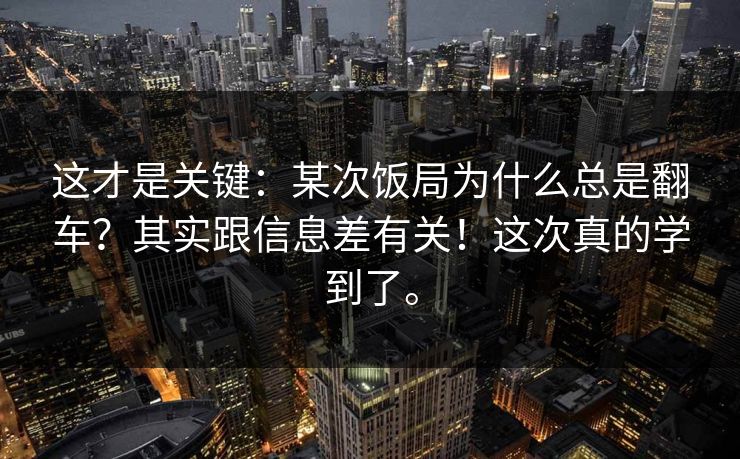 这才是关键：某次饭局为什么总是翻车？其实跟信息差有关！这次真的学到了。