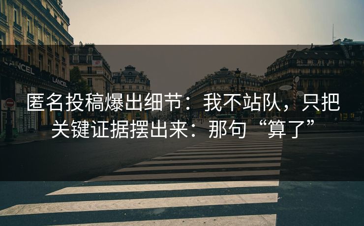 匿名投稿爆出细节：我不站队，只把关键证据摆出来：那句“算了”