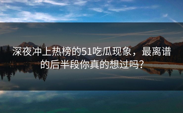 深夜冲上热榜的51吃瓜现象，最离谱的后半段你真的想过吗？