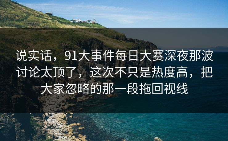 说实话，91大事件每日大赛深夜那波讨论太顶了，这次不只是热度高，把大家忽略的那一段拖回视线
