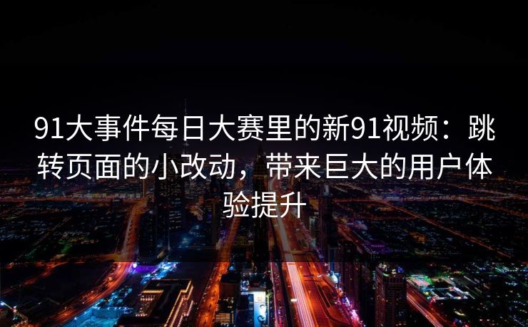 91大事件每日大赛里的新91视频：跳转页面的小改动，带来巨大的用户体验提升