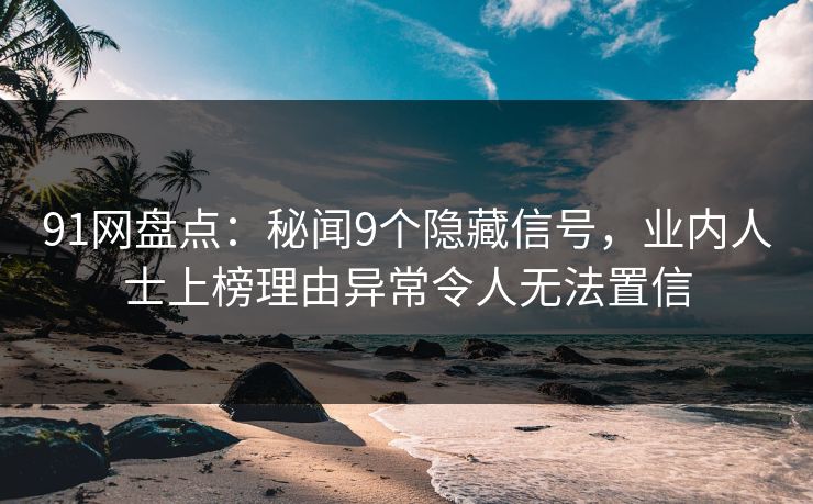 91网盘点：秘闻9个隐藏信号，业内人士上榜理由异常令人无法置信