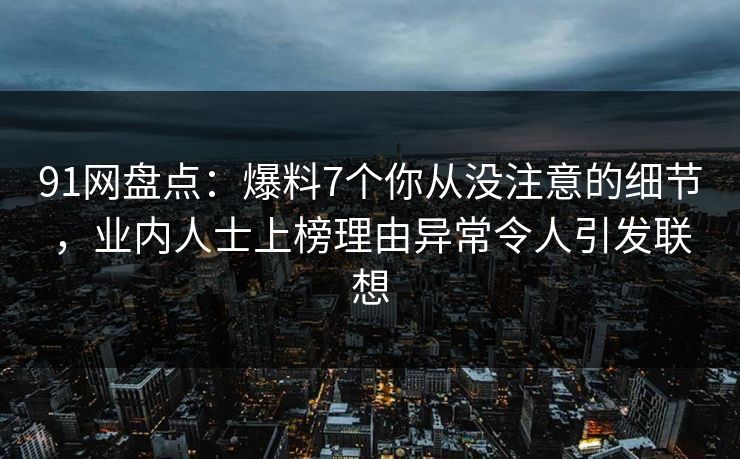 91网盘点：爆料7个你从没注意的细节，业内人士上榜理由异常令人引发联想