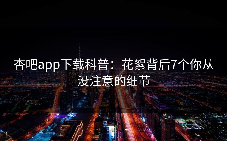 杏吧app下载科普：花絮背后7个你从没注意的细节