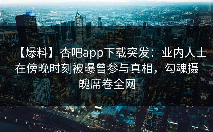 【爆料】杏吧app下载突发：业内人士在傍晚时刻被曝曾参与真相，勾魂摄魄席卷全网