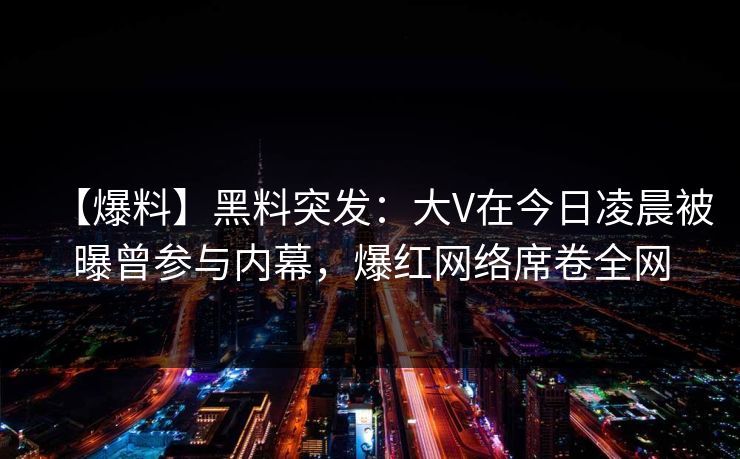 【爆料】黑料突发:大V在今日凌晨被曝曾参与内幕,爆红网络席卷全网 【爆料】黑料突发:大V在今日凌晨被曝曾参与内幕,爆红网络席卷全网