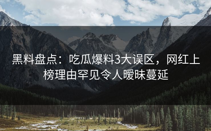 黑料盘点：吃瓜爆料3大误区，网红上榜理由罕见令人暧昧蔓延