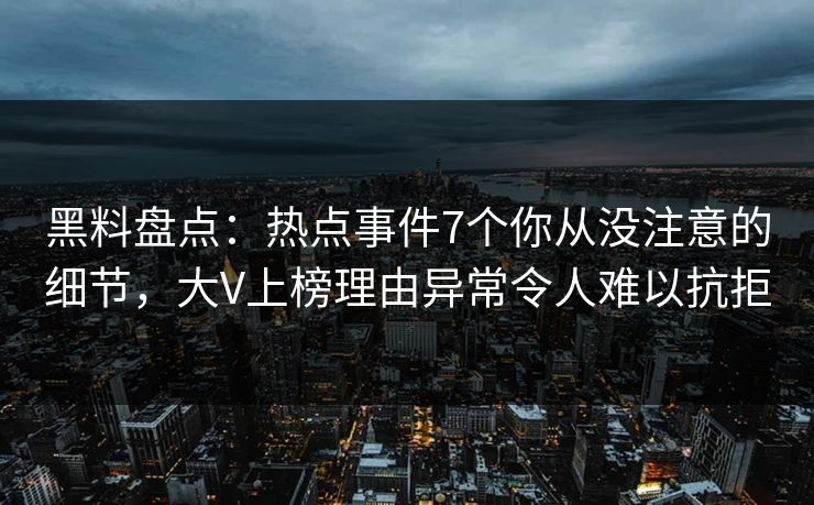 黑料盘点：热点事件7个你从没注意的细节，大V上榜理由异常令人难以抗拒