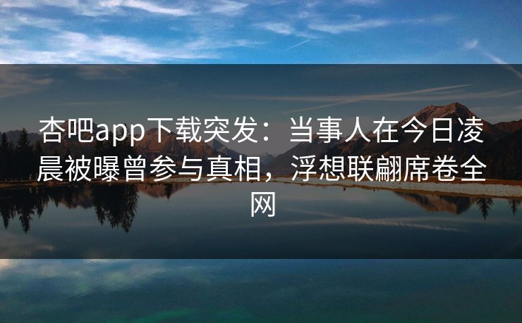 杏吧app下载突发：当事人在今日凌晨被曝曾参与真相，浮想联翩席卷全网