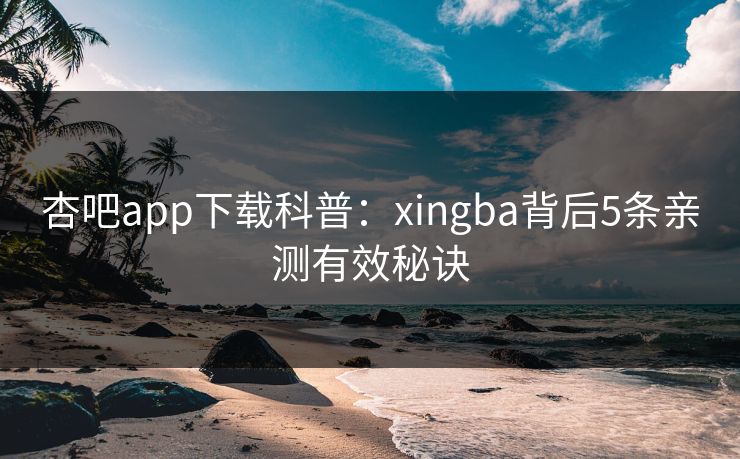 杏吧app下载科普：xingba背后5条亲测有效秘诀