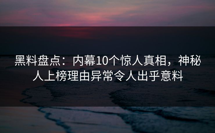 黑料盘点：内幕10个惊人真相，神秘人上榜理由异常令人出乎意料