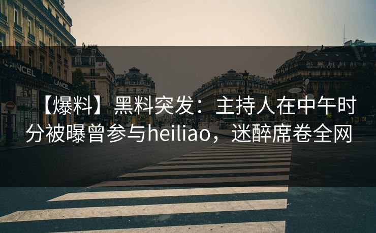 【爆料】黑料突发：主持人在中午时分被曝曾参与heiliao，迷醉席卷全网