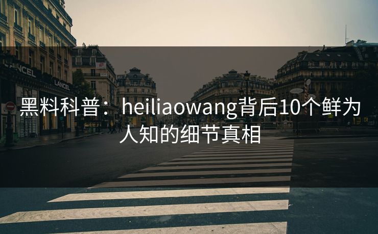 黑料科普：heiliaowang背后10个鲜为人知的细节真相