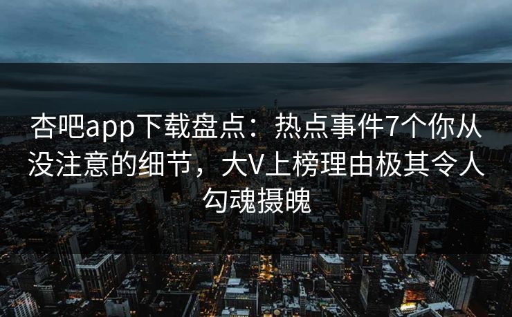 杏吧app下载盘点：热点事件7个你从没注意的细节，大V上榜理由极其令人勾魂摄魄