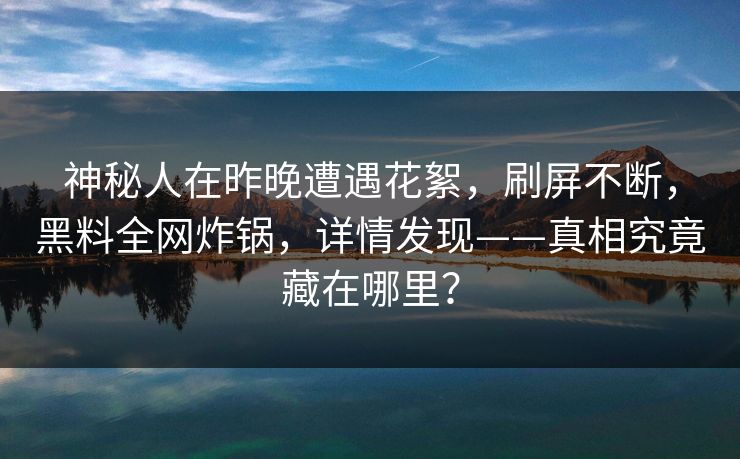 神秘人在昨晚遭遇花絮，刷屏不断，黑料全网炸锅，详情发现——真相究竟藏在哪里？
