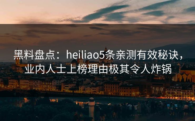 黑料盘点：heiliao5条亲测有效秘诀，业内人士上榜理由极其令人炸锅