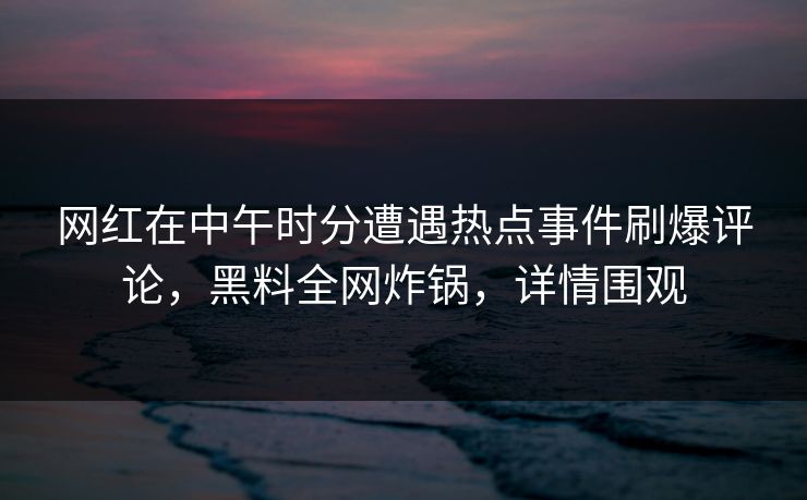 网红在中午时分遭遇热点事件刷爆评论，黑料全网炸锅，详情围观