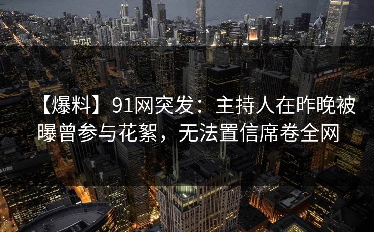 【爆料】91网突发：主持人在昨晚被曝曾参与花絮，无法置信席卷全网