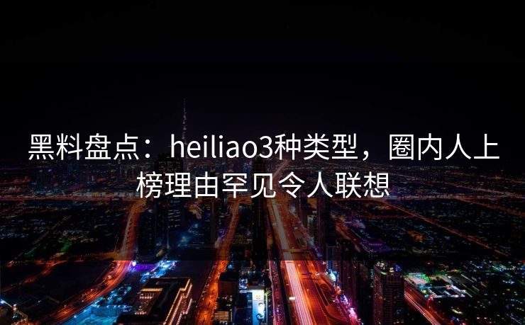黑料盘点：heiliao3种类型，圈内人上榜理由罕见令人联想