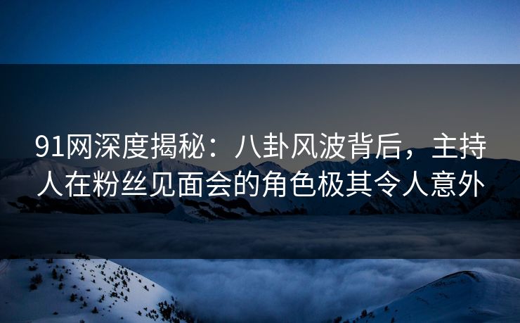 91网深度揭秘:八卦风波背后,主持人在粉丝见面会的角色极其令人意外