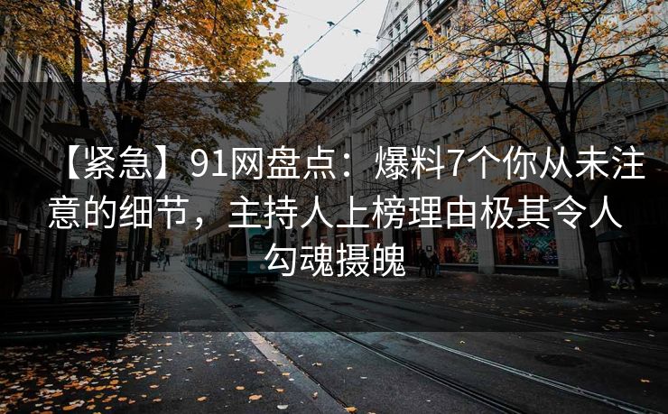 【紧急】91网盘点:爆料7个你从未注意的细节,主持人上榜理由极其令人勾魂摄魄