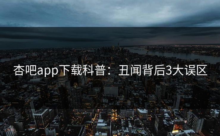 杏吧app下载科普：丑闻背后3大误区