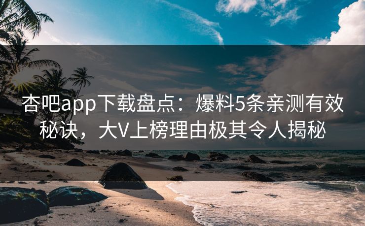 杏吧app下载盘点：爆料5条亲测有效秘诀，大V上榜理由极其令人揭秘