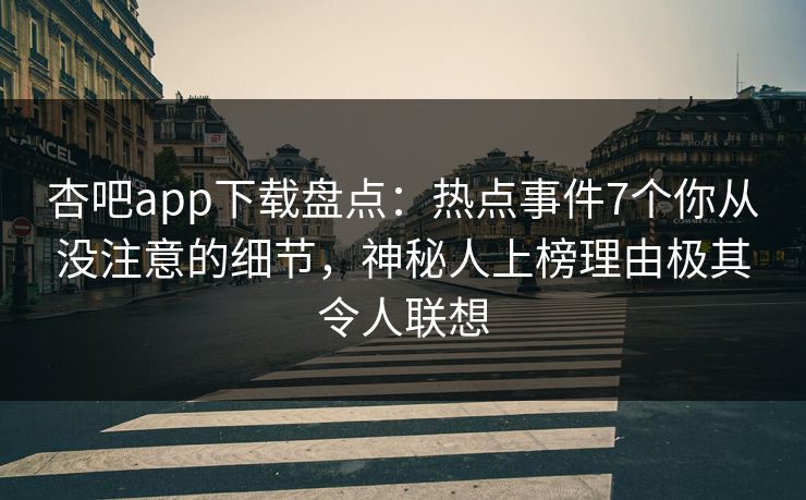 杏吧app下载盘点：热点事件7个你从没注意的细节，神秘人上榜理由极其令人联想