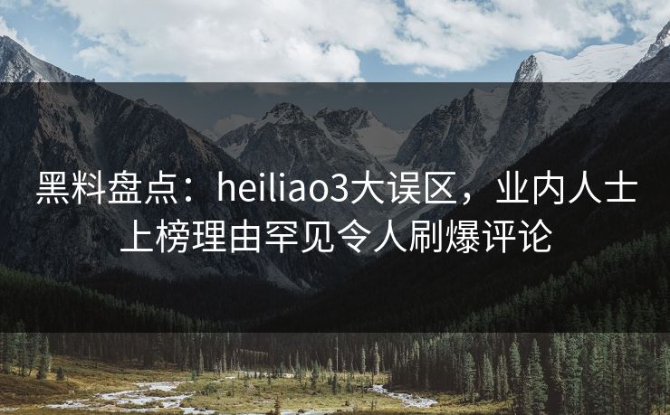 黑料盘点:heiliao3大误区,业内人士上榜理由罕见令人刷爆评论 黑料盘点:heiliao3大误区,业内人士上榜理由罕见令人刷爆评论
