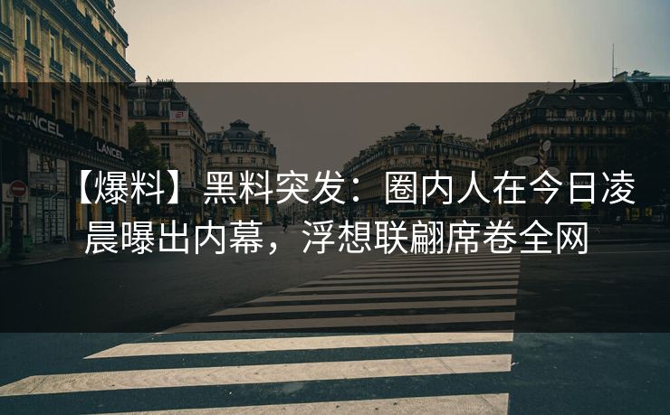 【爆料】黑料突发:圈内人在今日凌晨曝出内幕,浮想联翩席卷全网 【爆料】黑料突发:圈内人在今日凌晨曝出内幕,浮想联翩席卷全网
