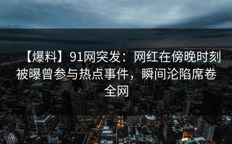 【爆料】91网突发：网红在傍晚时刻被曝曾参与热点事件，瞬间沦陷席卷全网