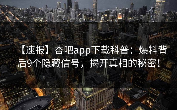 【速报】杏吧app下载科普:爆料背后9个隐藏信号,揭开真相的秘密!