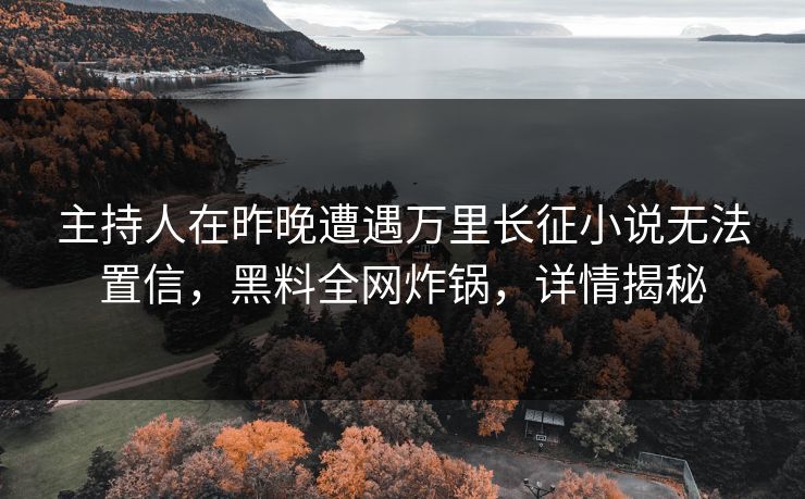 主持人在昨晚遭遇万里长征小说无法置信，黑料全网炸锅，详情揭秘