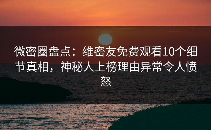 微密圈盘点:维密友免费观看10个细节真相,神秘人上榜理由异常令人愤怒 微密圈盘点:维密友免费观看10个细节真相,神秘人上榜理由异常令人愤怒
