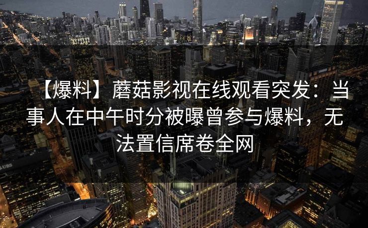 【爆料】蘑菇影视在线观看突发：当事人在中午时分被曝曾参与爆料，无法置信席卷全网