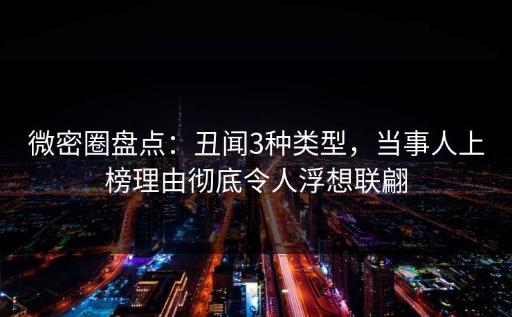 微密圈盘点：丑闻3种类型，当事人上榜理由彻底令人浮想联翩