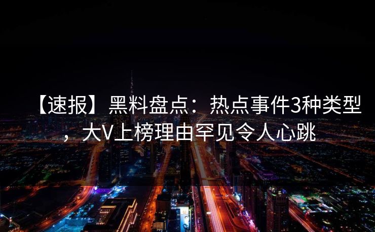 【速报】黑料盘点:热点事件3种类型,大V上榜理由罕见令人心跳