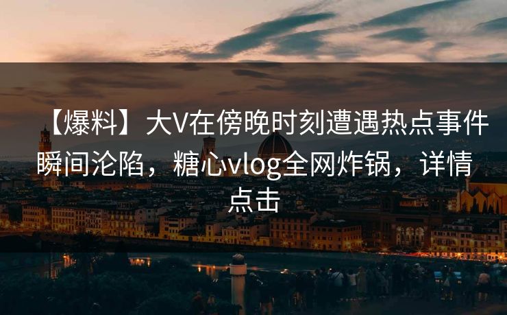 【爆料】大V在傍晚时刻遭遇热点事件瞬间沦陷,糖心vlog全网炸锅,详情点击