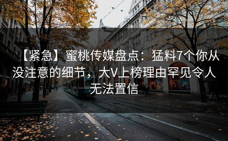 【紧急】蜜桃传媒盘点:猛料7个你从没注意的细节,大V上榜理由罕见令人无法置信