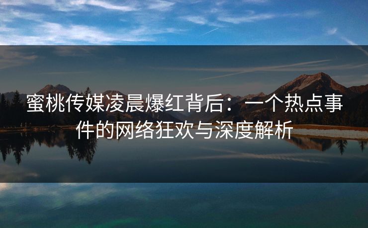 蜜桃传媒凌晨爆红背后:一个热点事件的网络狂欢与深度解析 蜜桃传媒凌晨爆红背后:一个热点事件的网络狂欢与深度解析