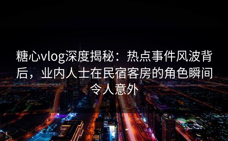 糖心vlog深度揭秘：热点事件风波背后，业内人士在民宿客房的角色瞬间令人意外