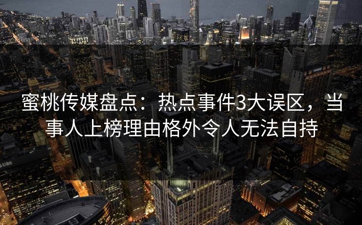 蜜桃传媒盘点：热点事件3大误区，当事人上榜理由格外令人无法自持