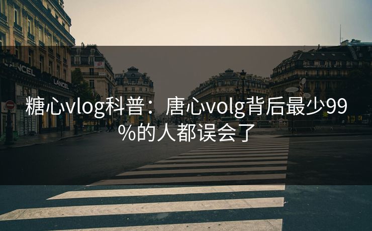 糖心vlog科普：唐心volg背后最少99%的人都误会了