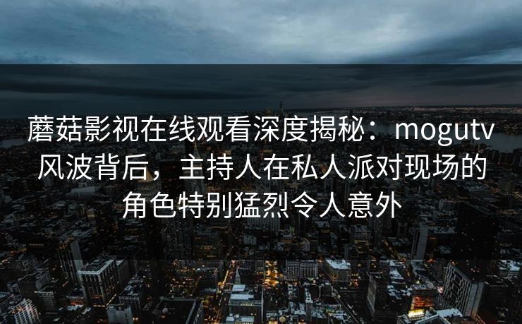 蘑菇影视在线观看深度揭秘：mogutv风波背后，主持人在私人派对现场的角色特别猛烈令人意外