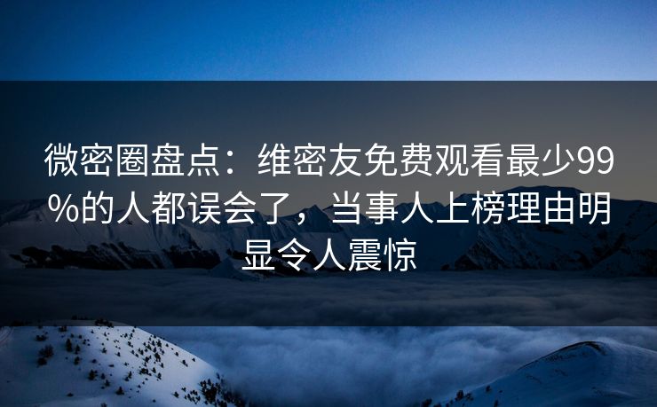 微密圈盘点：维密友免费观看最少99%的人都误会了，当事人上榜理由明显令人震惊