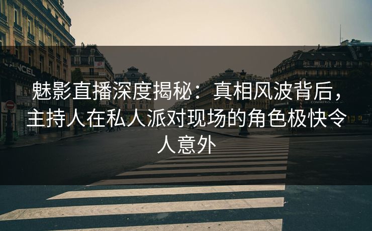 魅影直播深度揭秘：真相风波背后，主持人在私人派对现场的角色极快令人意外